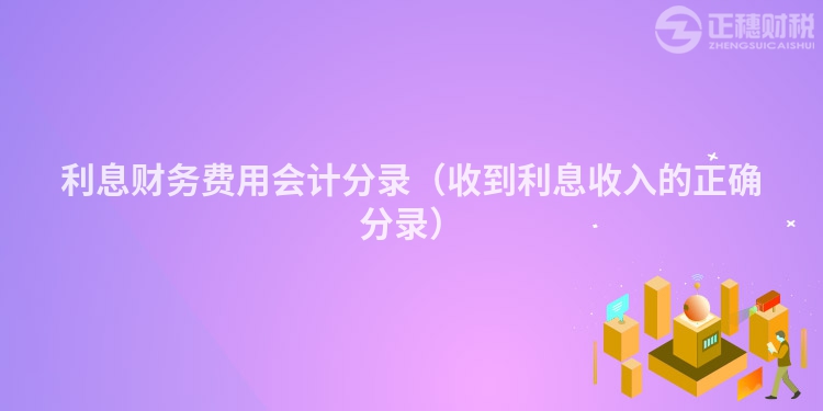 利息财务费用会计分录（收到利息收入的正确分录）