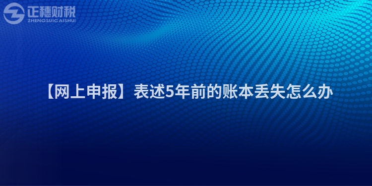 【网上申报】表述5年前的账本丢失怎么办