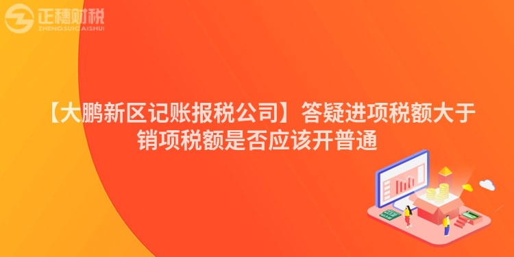 【大鹏新区记账报税公司】答疑进项税额大于销项税额是否应该开普通