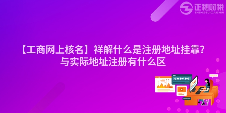 【工商网上核名】祥解什么是注册地址挂靠？与实际地址注册有什么区
