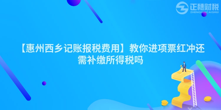 【惠州西乡记账报税费用】教你进项票红冲还需补缴所得税吗