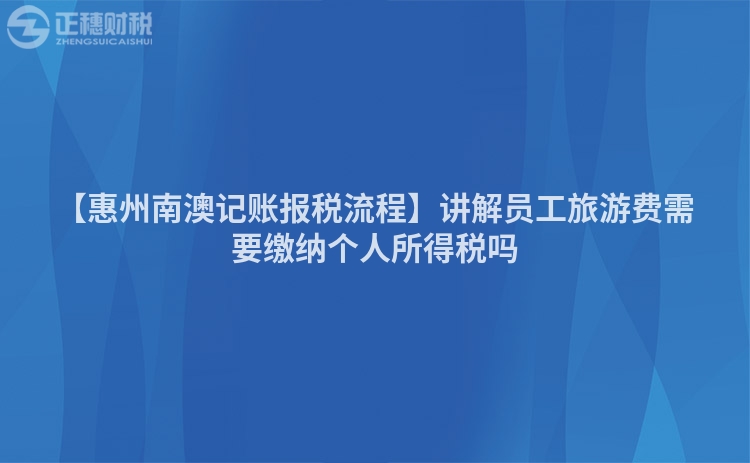 【惠州南澳记账报税流程】讲解员工旅游费需要缴纳个人所得税吗