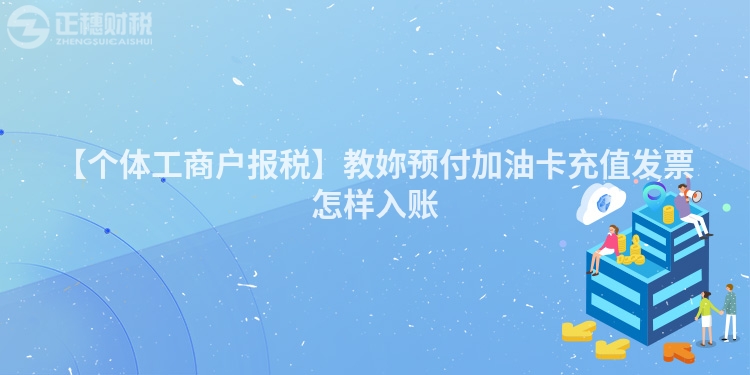 【个体工商户报税】教妳预付加油卡充值发票怎样入账