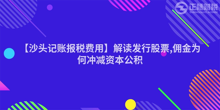 【沙头记账报税费用】解读发行股票,佣金为何冲减资本公积