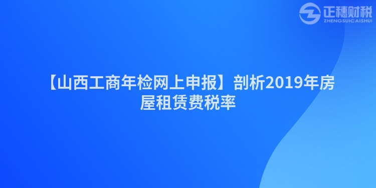 【山西工商年检网上申报】剖析2019年房屋租赁费税率