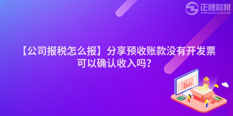 【公司报税怎么报】分享预收账款没有开发票可以确认收入吗？