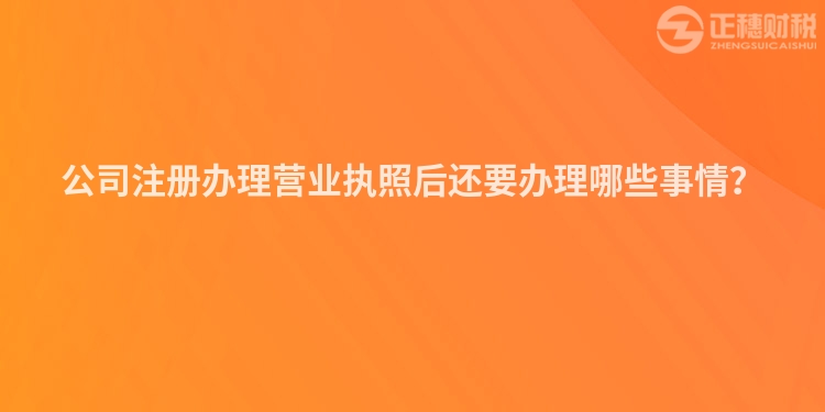 公司注册办理营业执照后还要办理哪些事情？
