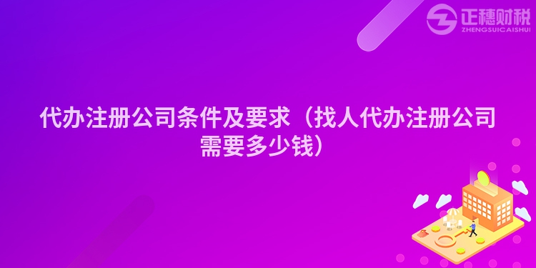 代办注册公司条件及要求（找人代办注册公司需要多少钱）