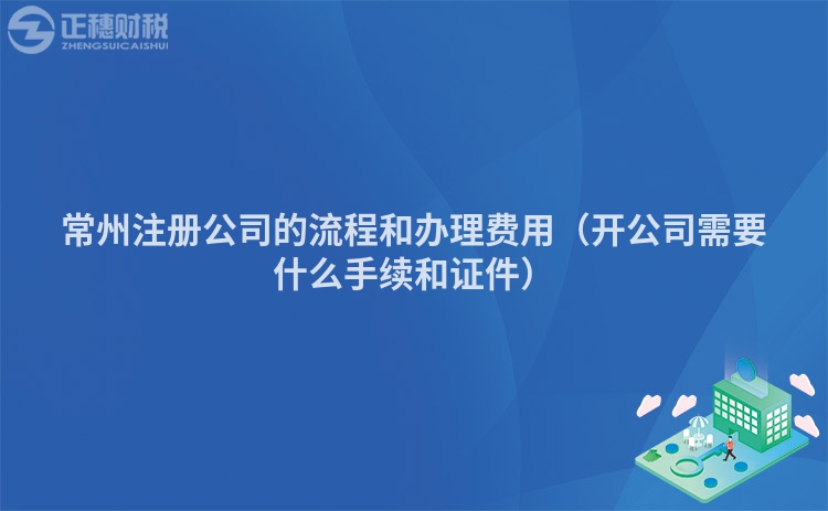 常州注册公司的流程和办理费用（开公司需要什么手续和证件）