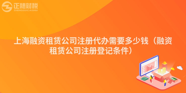 上海融资租赁公司注册代办需要多少钱（融资租赁公司注册登记条件）