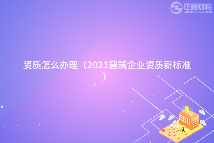 资质怎么办理（2023建筑企业资质新标准）