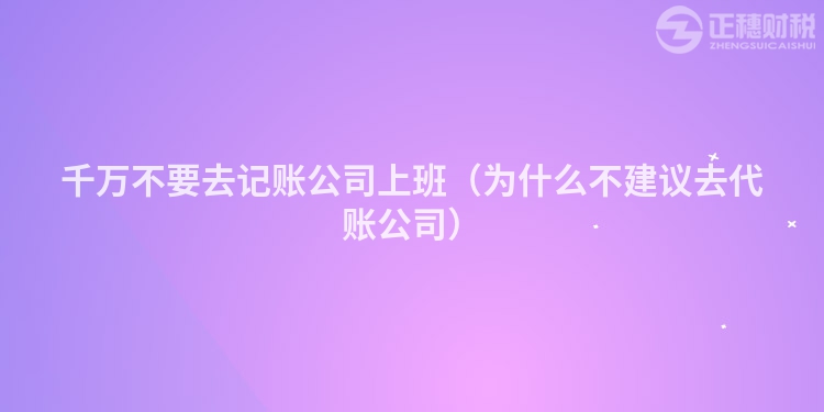 千万不要去记账公司上班（为什么不建议去代账公司）