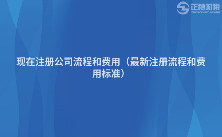现在注册公司流程和费用（最新注册流程和费用标准）