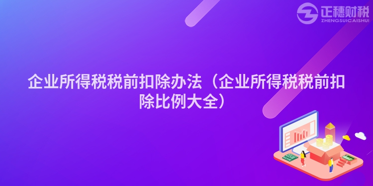 企业所得税税前扣除办法（企业所得税税前扣除比例大全）