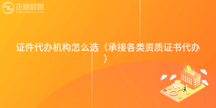 证件代办机构怎么选（承接各类资质证书代办）