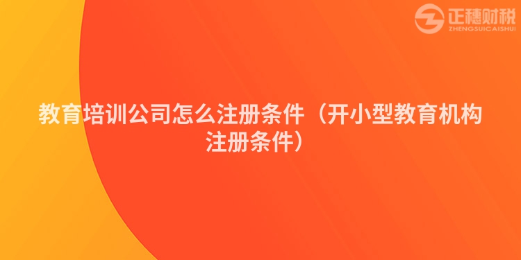 教育培训公司怎么注册条件（开小型教育机构注册条件）