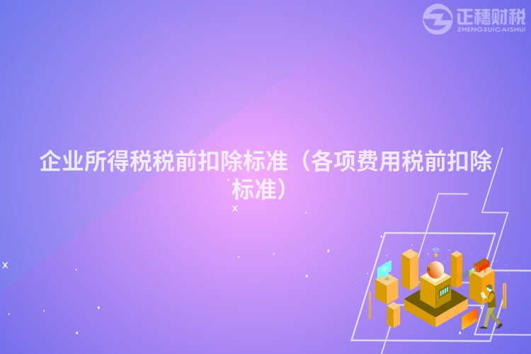 企业所得税税前扣除标准（各项费用税前扣除标准）