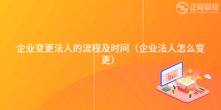企业变更法人的流程及时间（企业法人怎么变更）