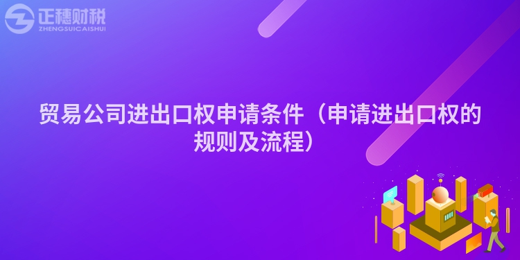 贸易公司进出口权申请条件（申请进出口权的规则及流程）