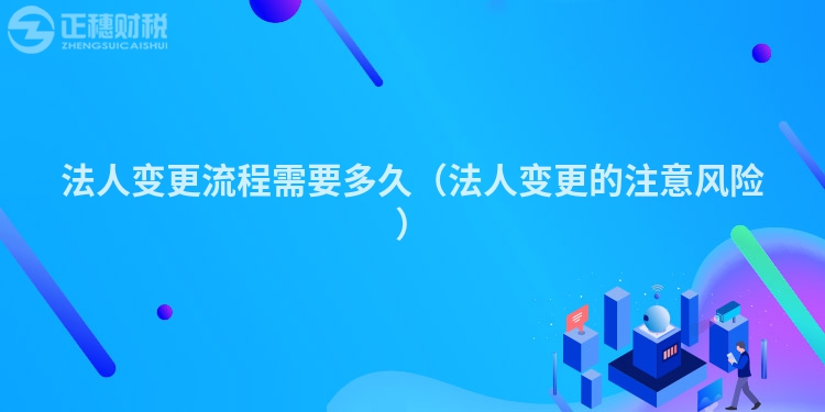 法人变更流程需要多久（法人变更的注意风险）
