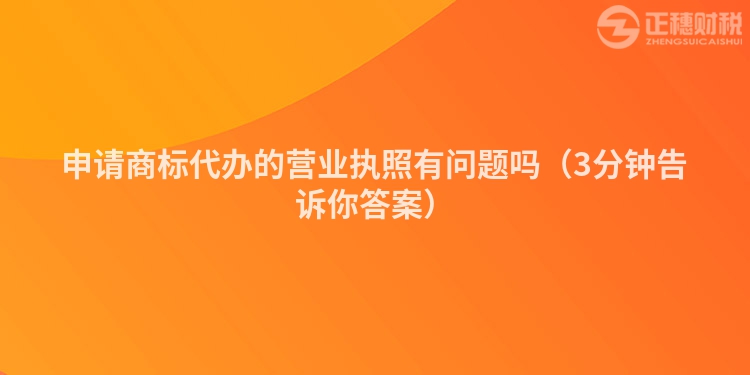 申请商标代办的营业执照有问题吗（3分钟告诉你答案）