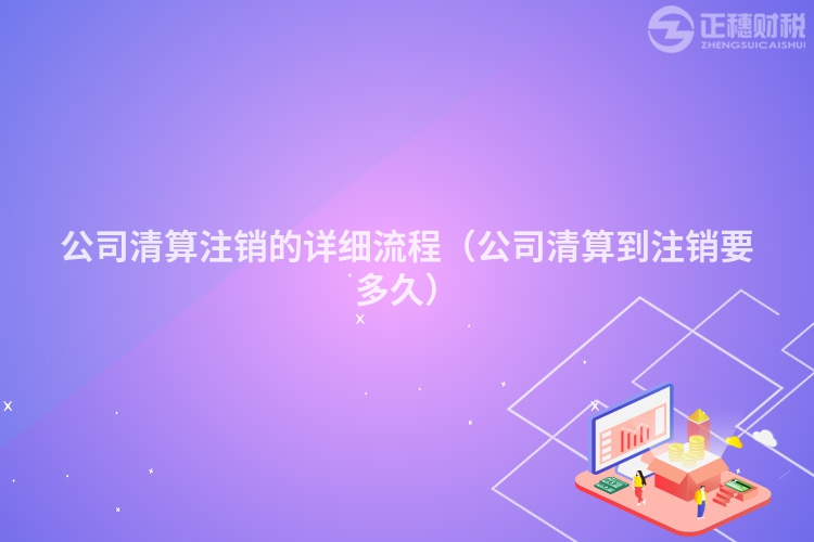 公司清算注销的详细流程（公司清算到注销要多久）