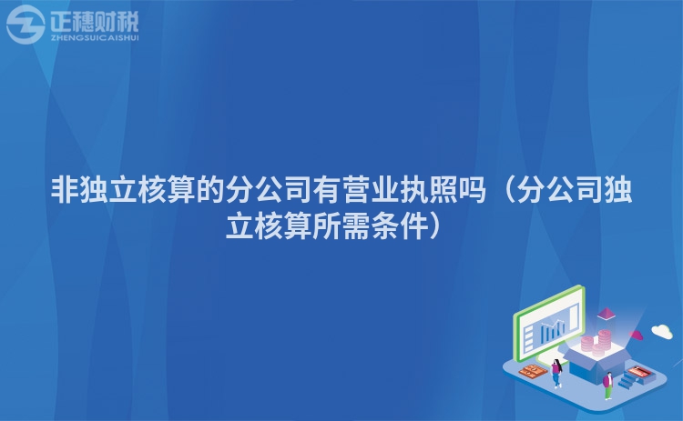 非独立核算的分公司有营业执照吗（分公司独立核算所需条件）