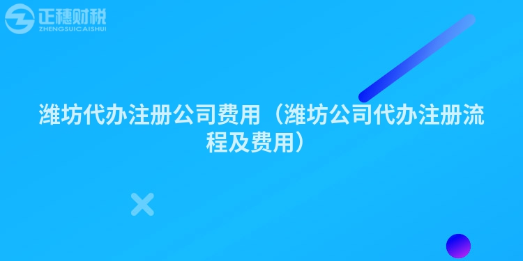 潍坊代办注册公司费用（潍坊公司代办注册流程及费用）