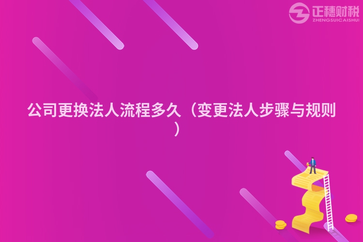 公司更换法人流程多久（变更法人步骤与规则）