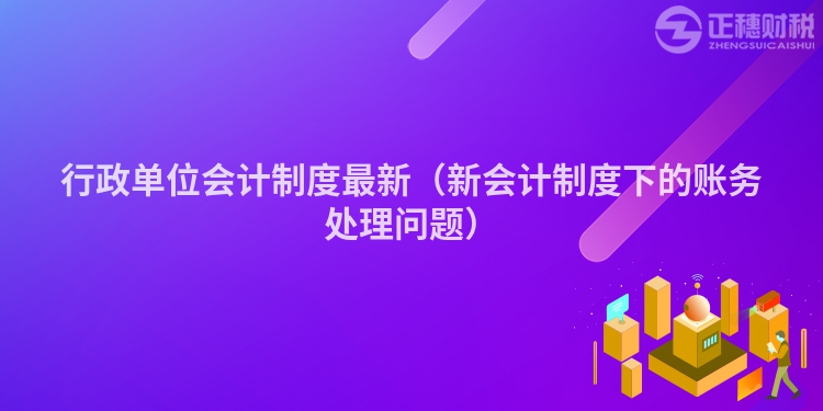 行政单位会计制度最新（新会计制度下的账务处理问题）