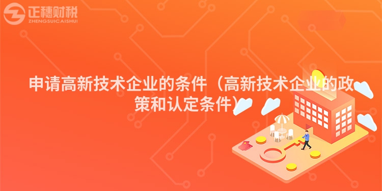 申请高新技术企业的条件（高新技术企业的政策和认定条件）