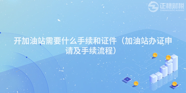 开加油站需要什么手续和证件（加油站办证申请及手续流程）