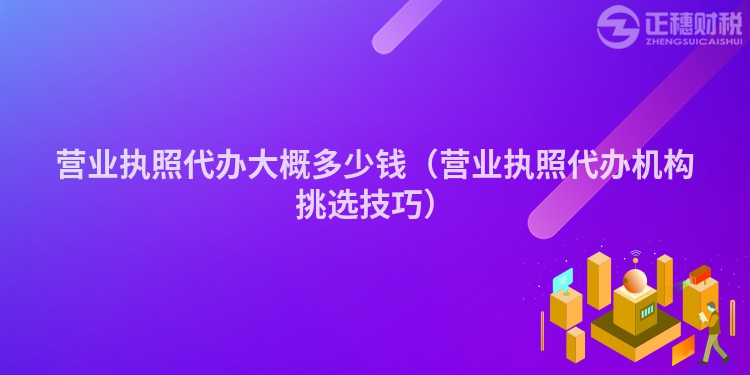 营业执照代办大概多少钱（营业执照代办机构挑选技巧）