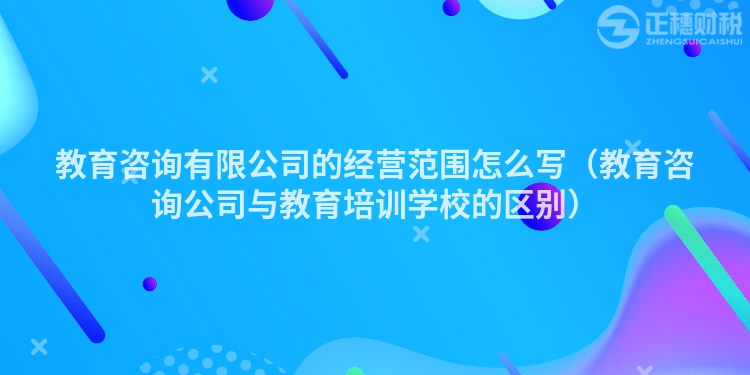 教育咨询有限公司的经营范围怎么写（教育咨询公司与教育培训学校的区别）