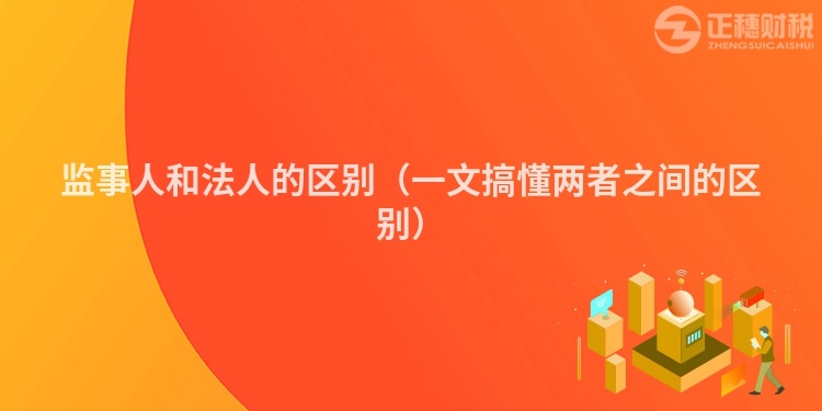 监事人和法人的区别（一文搞懂两者之间的区别）