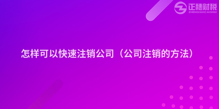 怎样可以快速注销公司（公司注销的方法）