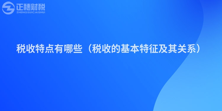 税收特点有哪些（税收的基本特征及其关系）
