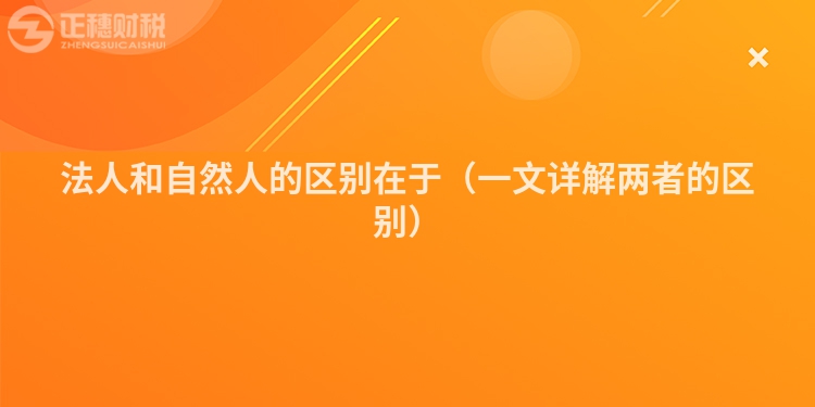 法人和自然人的区别在于（一文详解两者的区别）