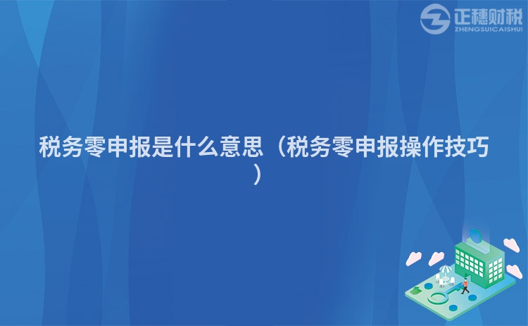 税务零申报是什么意思（税务零申报操作技巧）