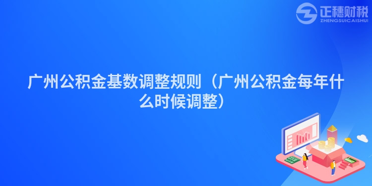 广州公积金基数调整规则（广州公积金每年什么时候调整）