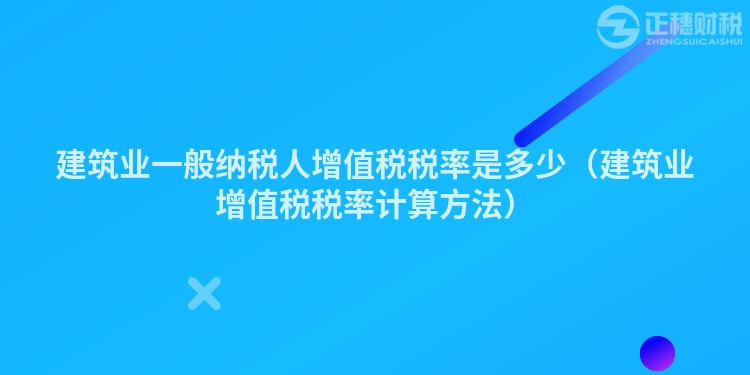 建筑业一般纳税人增值税税率是多少（建筑业增值税税率计算方法）