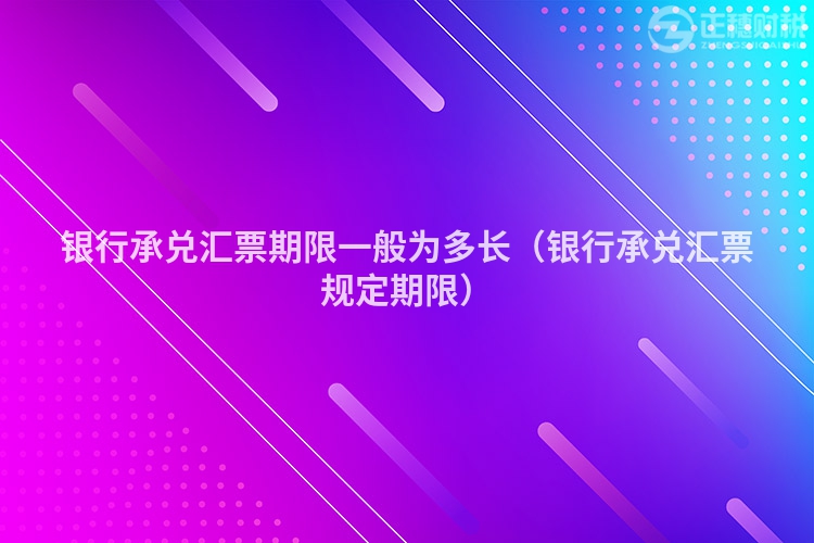 银行承兑汇票期限一般为多长（银行承兑汇票规定期限）