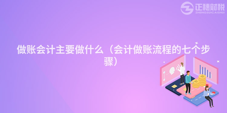 做账会计主要做什么（会计做账流程的七个步骤）
