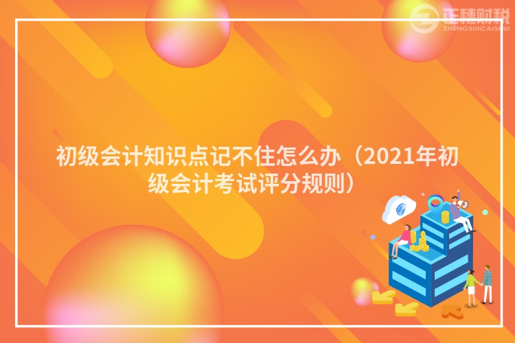 初级会计知识点记不住怎么办（2023年初级会计考试评分规则）