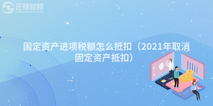 固定资产进项税额怎么抵扣（2023年取消固定资产抵扣）