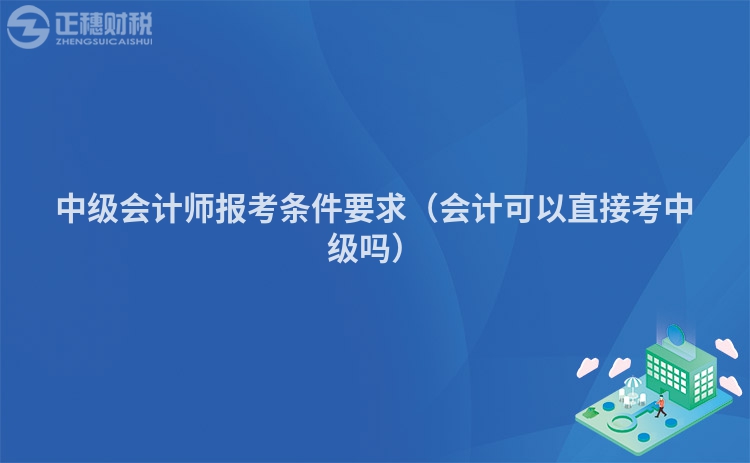 中级会计师报考条件要求（会计可以直接考中级吗）