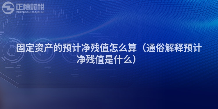 固定资产的预计净残值怎么算（通俗解释预计净残值是什么）