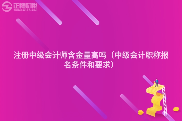 注册中级会计师含金量高吗（中级会计职称报名条件和要求）