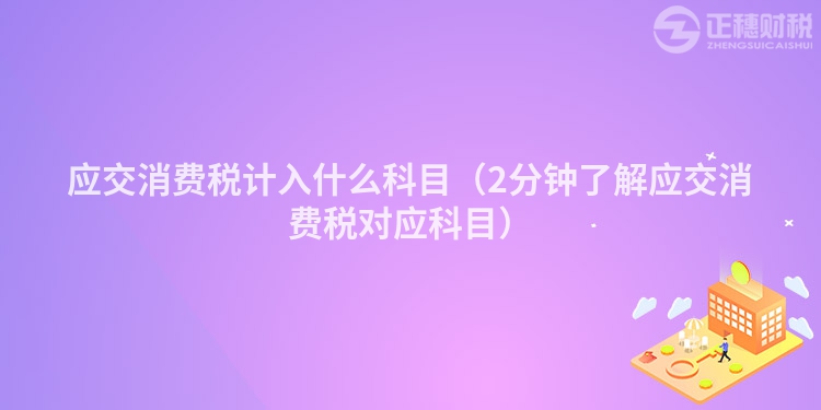应交消费税计入什么科目（2分钟了解应交消费税对应科目）
