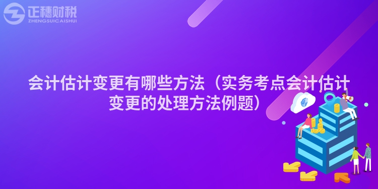 会计估计变更有哪些方法（实务考点会计估计变更的处理方法例题）